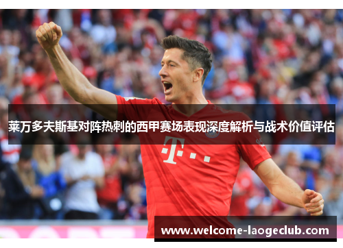 莱万多夫斯基对阵热刺的西甲赛场表现深度解析与战术价值评估