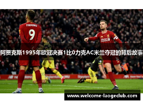 阿贾克斯1995年欧冠决赛1比0力克AC米兰夺冠的背后故事