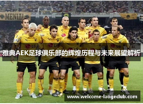 雅典AEK足球俱乐部的辉煌历程与未来展望解析