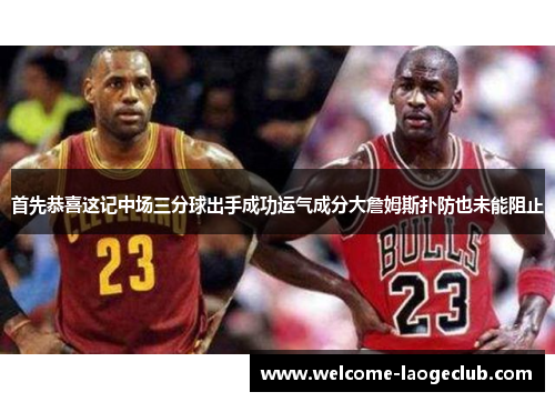 首先恭喜这记中场三分球出手成功运气成分大詹姆斯扑防也未能阻止